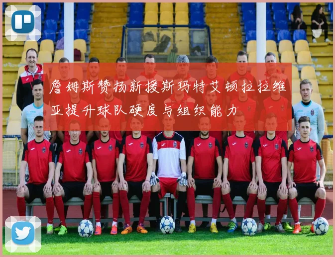 詹姆斯赞扬新援斯玛特艾顿拉拉维亚提升球队硬度与组织能力