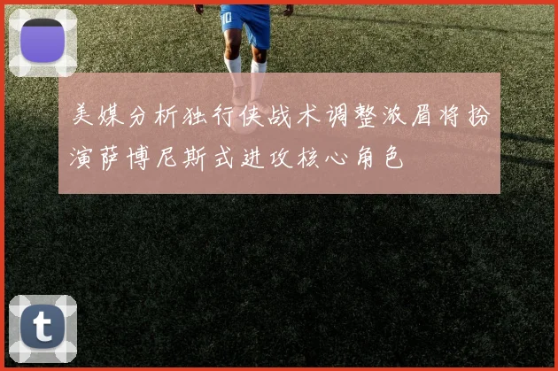 美媒分析独行侠战术调整浓眉将扮演萨博尼斯式进攻核心角色