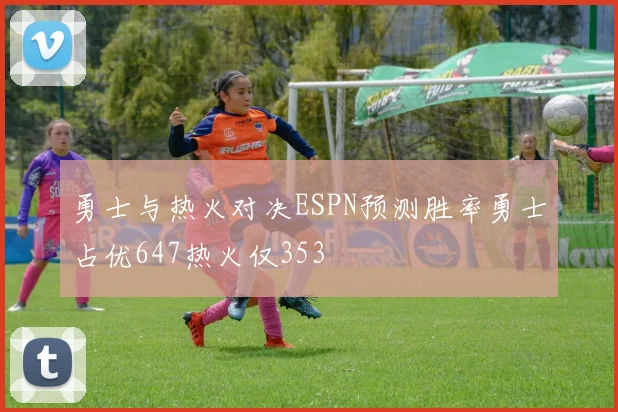 勇士与热火对决ESPN预测胜率勇士占优647热火仅353