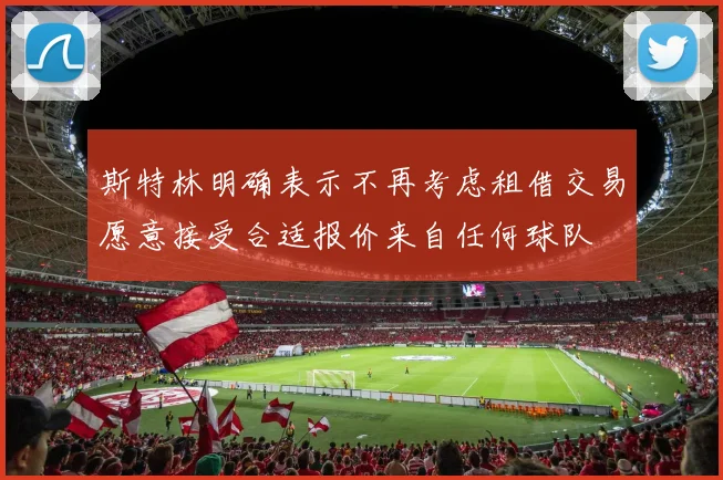 斯特林明确表示不再考虑租借交易愿意接受合适报价来自任何球队