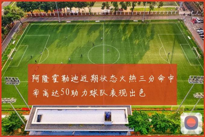 阿隆霍勒迪近期状态火热三分命中率高达50助力球队表现出色