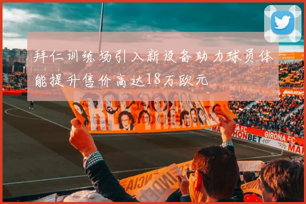 拜仁训练场引入新设备助力球员体能提升售价高达18万欧元