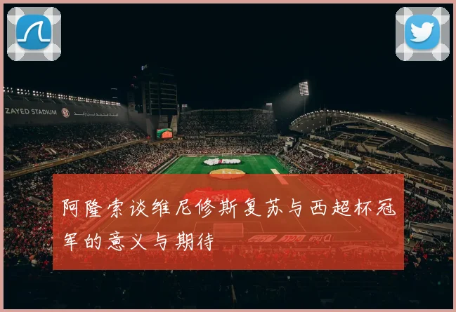 阿隆索谈维尼修斯复苏与西超杯冠军的意义与期待