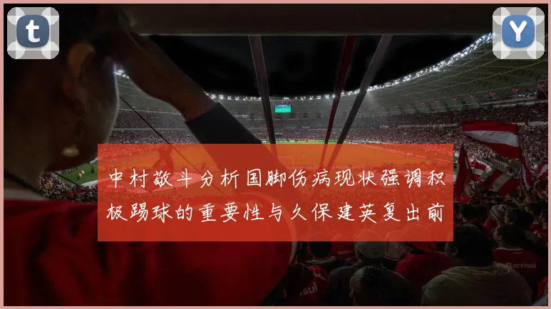 中村敬斗分析国脚伤病现状强调积极踢球的重要性与久保建英复出前景