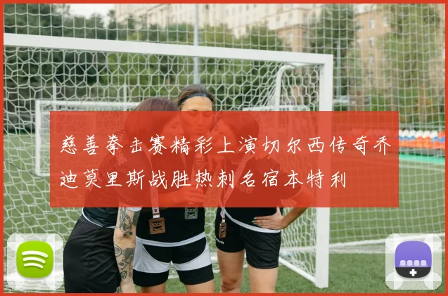 慈善拳击赛精彩上演切尔西传奇乔迪莫里斯战胜热刺名宿本特利
