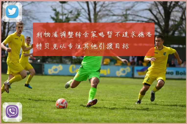 利物浦调整转会策略暂不追求施洛特贝克以专注其他引援目标
