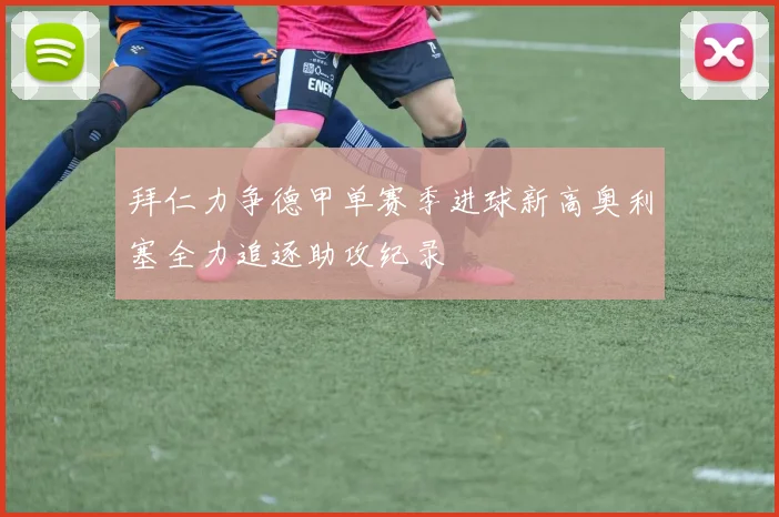 拜仁力争德甲单赛季进球新高奥利塞全力追逐助攻纪录
