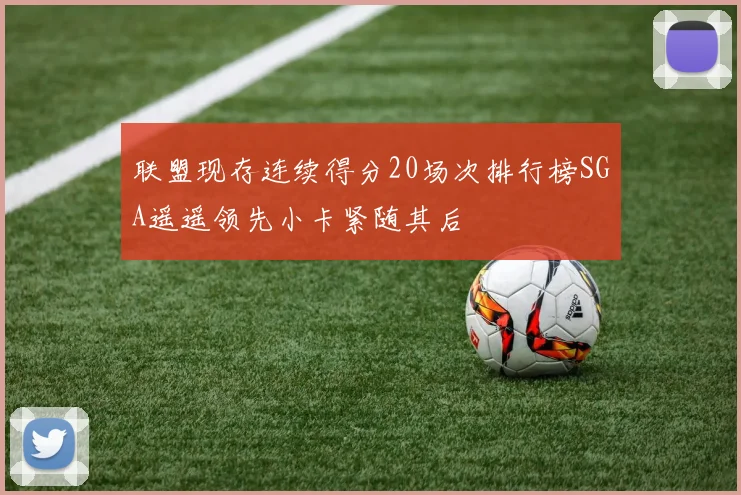 联盟现存连续得分20场次排行榜SGA遥遥领先小卡紧随其后