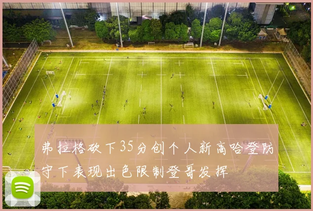 弗拉格砍下35分创个人新高哈登防守下表现出色限制登哥发挥