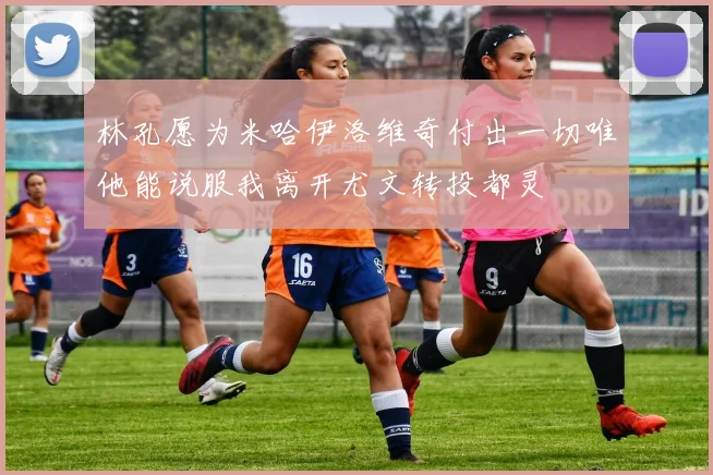 林孔愿为米哈伊洛维奇付出一切唯他能说服我离开尤文转投都灵