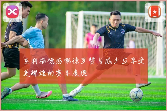 克利福德感慨德罗赞与威少应享受更辉煌的赛季表现