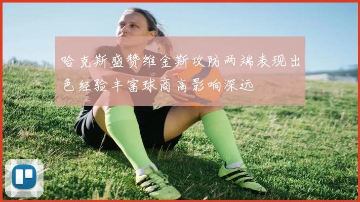 哈克斯盛赞维金斯攻防两端表现出色经验丰富球商高影响深远
