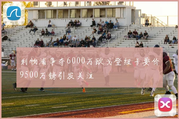 利物浦争夺6000万欧戈登纽卡要价9500万镑引发关注