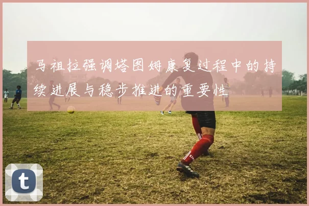 马祖拉强调塔图姆康复过程中的持续进展与稳步推进的重要性