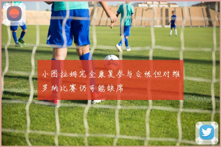 小图拉姆完全康复参与合练但对维罗纳比赛仍可能缺席