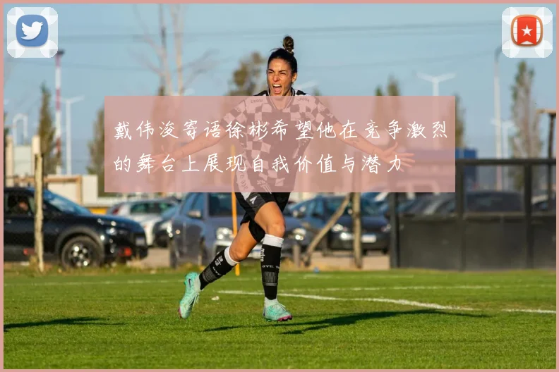 戴伟浚寄语徐彬希望他在竞争激烈的舞台上展现自我价值与潜力