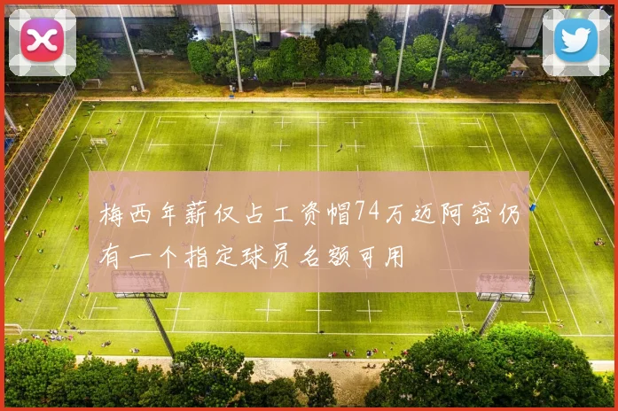 梅西年薪仅占工资帽74万迈阿密仍有一个指定球员名额可用