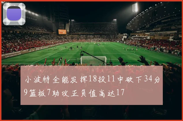 小波特全能发挥18投11中砍下34分9篮板7助攻正负值高达17