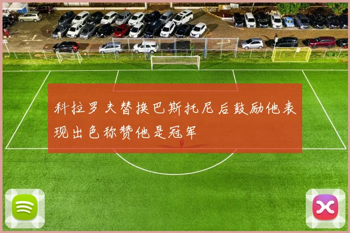 科拉罗夫替换巴斯托尼后鼓励他表现出色称赞他是冠军