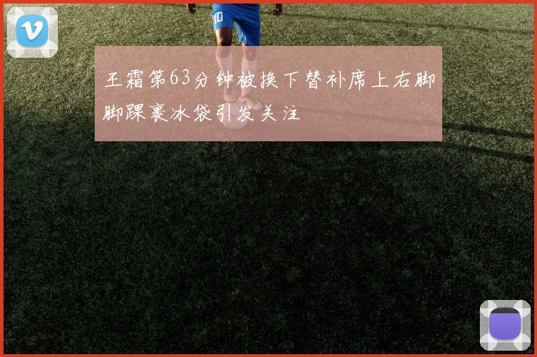王霜第63分钟被换下替补席上右脚脚踝裹冰袋引发关注