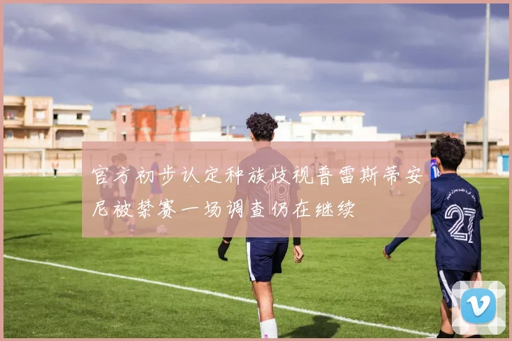 官方初步认定种族歧视普雷斯蒂安尼被禁赛一场调查仍在继续