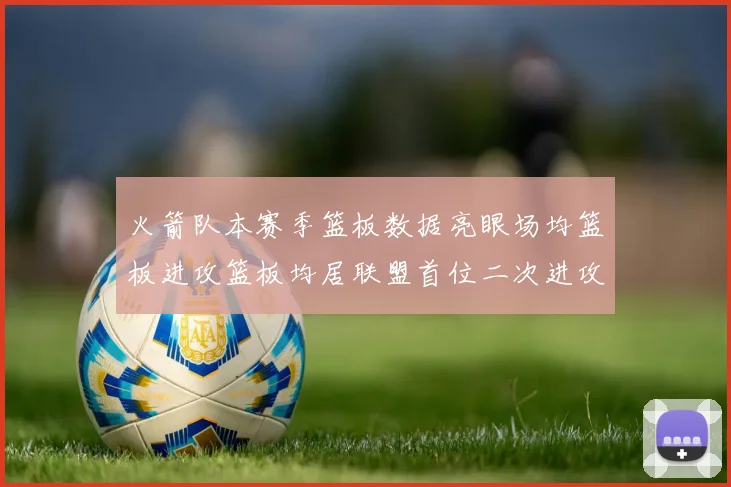 火箭队本赛季篮板数据亮眼场均篮板进攻篮板均居联盟首位二次进攻得分紧随其后