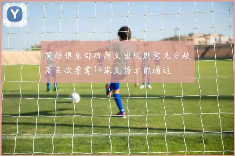 英超俱乐部对新支出规则意见分歧周五投票需14家支持才能通过