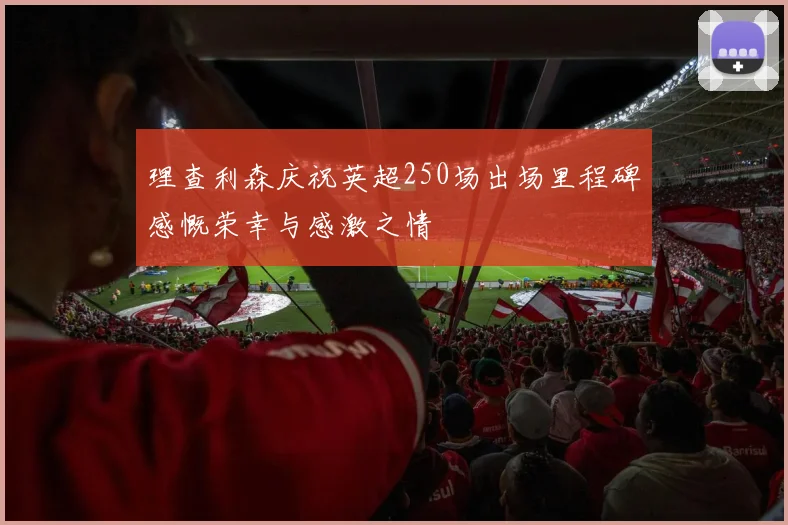 理查利森庆祝英超250场出场里程碑感慨荣幸与感激之情