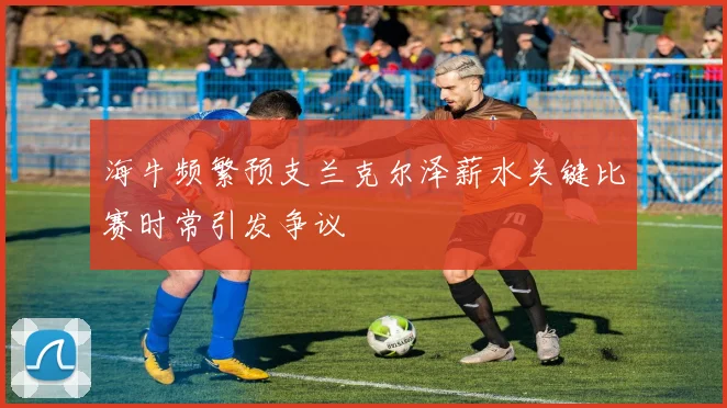 海牛频繁预支兰克尔泽薪水关键比赛时常引发争议