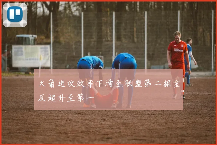 火箭进攻效率下滑至联盟第二掘金反超升至第一