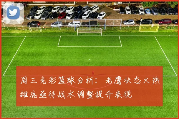 周三竞彩篮球分析：老鹰状态火热雄鹿亟待战术调整提升表现