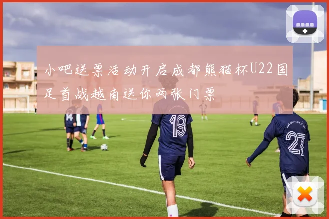 小吧送票活动开启成都熊猫杯U22国足首战越南送你两张门票