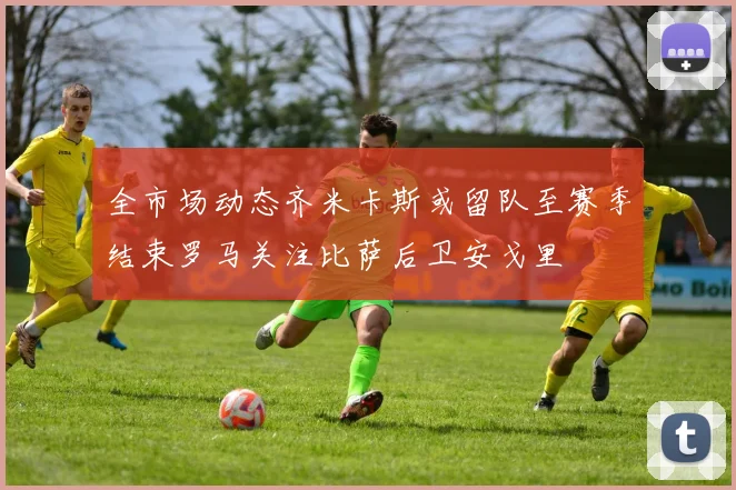 全市场动态齐米卡斯或留队至赛季结束罗马关注比萨后卫安戈里