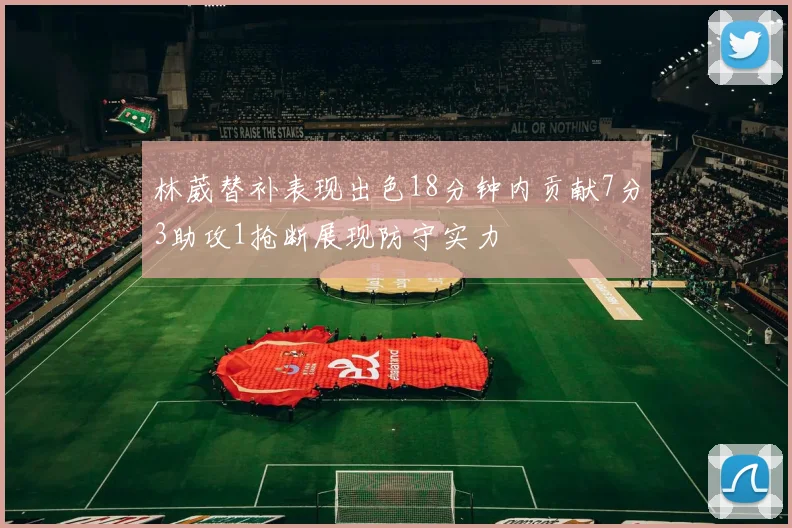 林葳替补表现出色18分钟内贡献7分3助攻1抢断展现防守实力