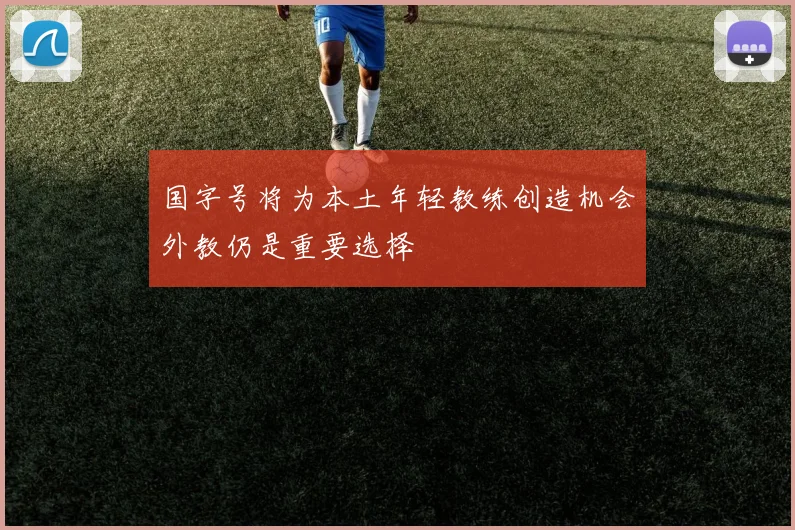 国字号将为本土年轻教练创造机会外教仍是重要选择